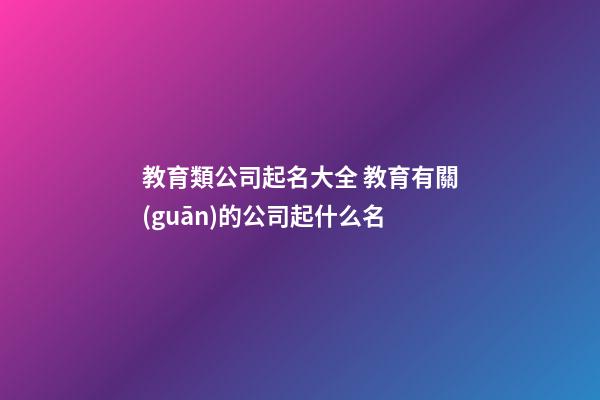 教育類公司起名大全 教育有關(guān)的公司起什么名-第1張-公司起名-玄機(jī)派